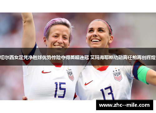 切尔西女足凭净胜球优势惊险夺得英超连冠 艾玛海耶斯功勋离任前再创辉煌