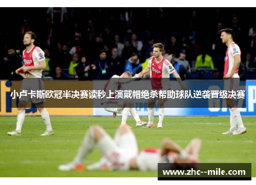 小卢卡斯欧冠半决赛读秒上演戴帽绝杀帮助球队逆袭晋级决赛