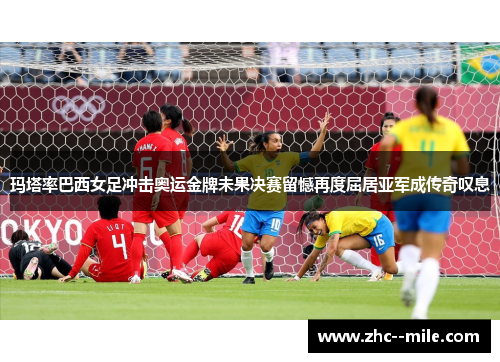 玛塔率巴西女足冲击奥运金牌未果决赛留憾再度屈居亚军成传奇叹息