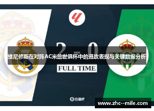 维尼修斯在对阵AC米兰世俱杯中的进攻表现与关键数据分析