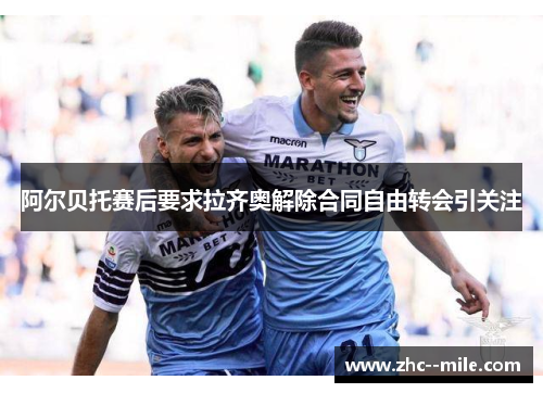 阿尔贝托赛后要求拉齐奥解除合同自由转会引关注