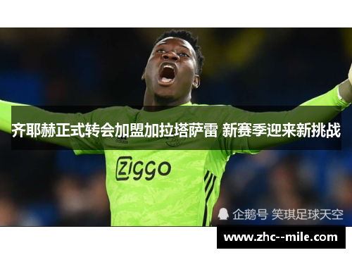 齐耶赫正式转会加盟加拉塔萨雷 新赛季迎来新挑战