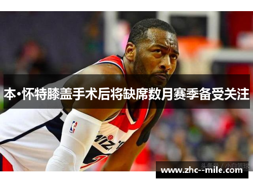 本·怀特膝盖手术后将缺席数月赛季备受关注