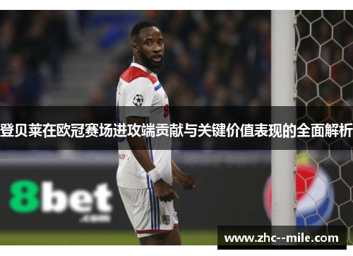登贝莱在欧冠赛场进攻端贡献与关键价值表现的全面解析